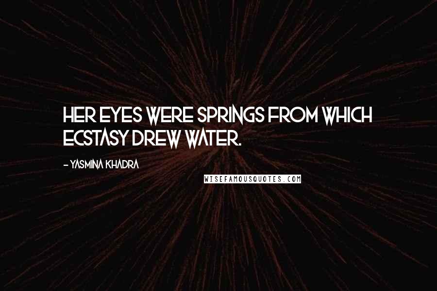 Yasmina Khadra quotes: Her eyes were springs from which ecstasy drew water.