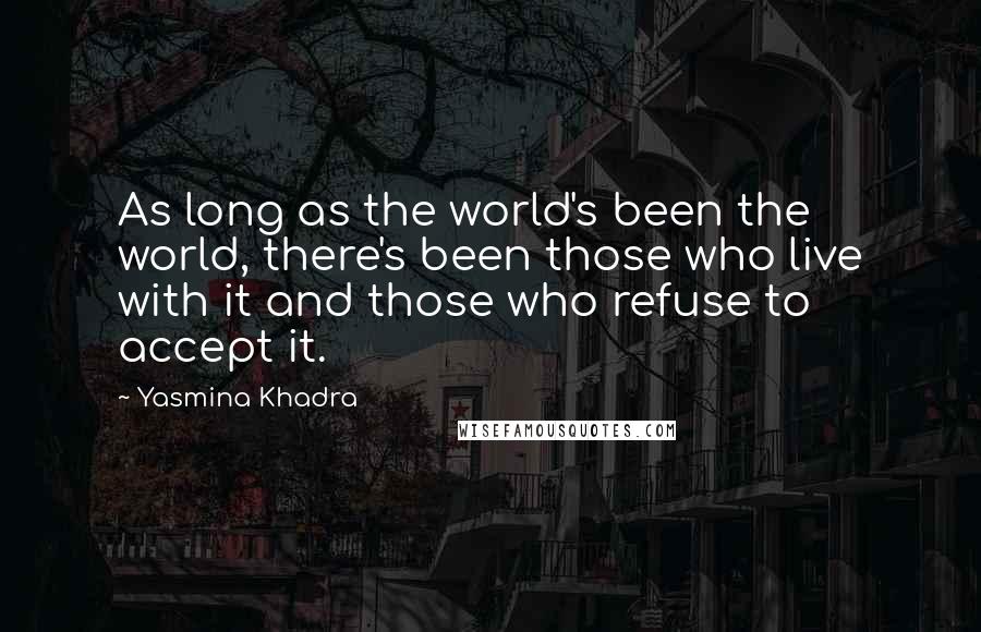Yasmina Khadra quotes: As long as the world's been the world, there's been those who live with it and those who refuse to accept it. Yasmina Khadra quotes: As long as the world's been the world, there's been those who live with it and those who refuse to accept it.