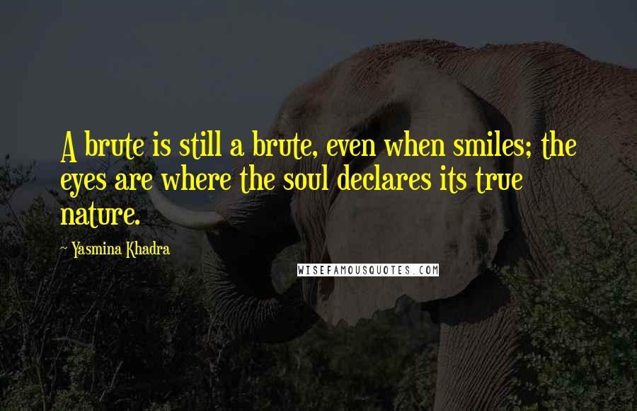 Yasmina Khadra quotes: A brute is still a brute, even when smiles; the eyes are where the soul declares its true nature.