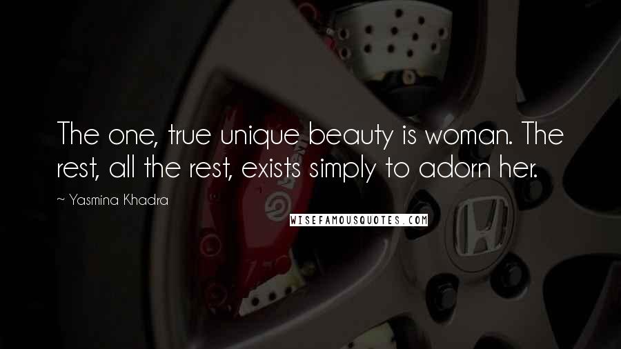 Yasmina Khadra quotes: The one, true unique beauty is woman. The rest, all the rest, exists simply to adorn her.