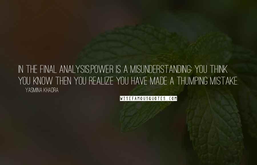 Yasmina Khadra quotes: In the final analysis,power is a misunderstanding: you think you know then you realize you have made a thumping mistake.