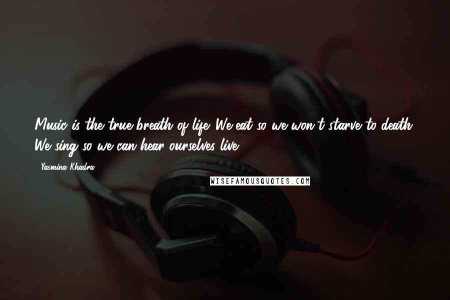 Yasmina Khadra quotes: Music is the true breath of life. We eat so we won't starve to death. We sing so we can hear ourselves live. Yasmina Khadra quotes: Music is the true breath of life. We eat so we won't starve to death. We sing so we can hear ourselves live.