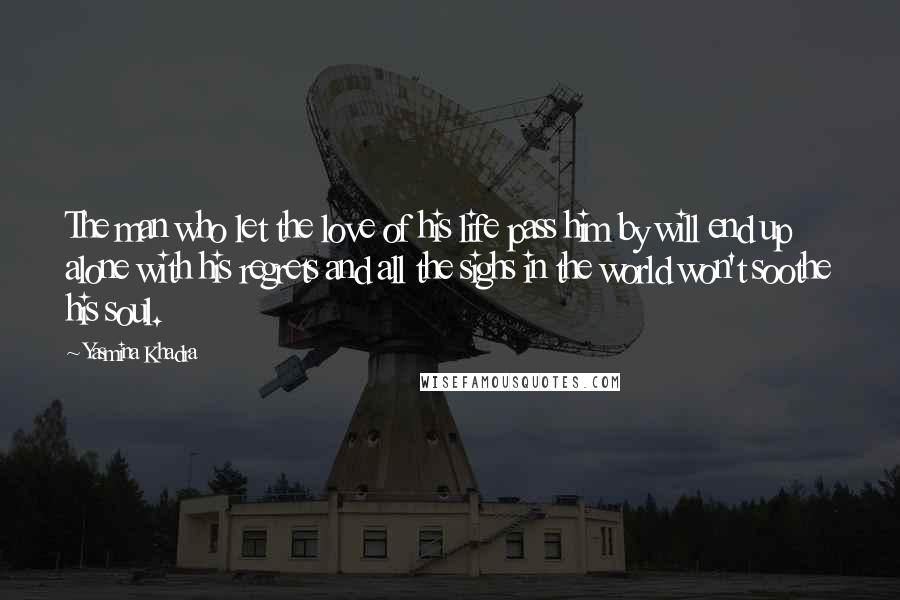 Yasmina Khadra quotes: The man who let the love of his life pass him by will end up alone with his regrets and all the sighs in the world won't soothe his soul.