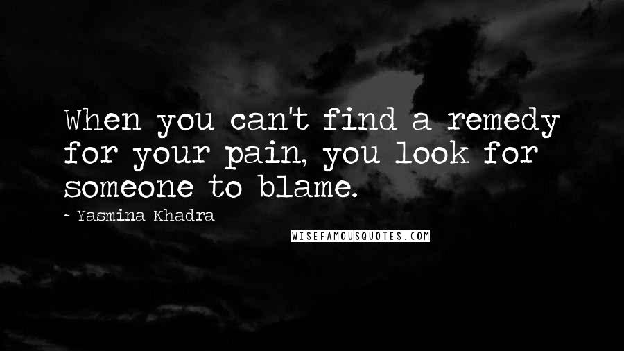 Yasmina Khadra quotes: When you can't find a remedy for your pain, you look for someone to blame.