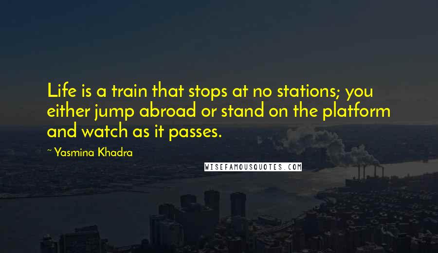 Yasmina Khadra quotes: Life is a train that stops at no stations; you either jump abroad or stand on the platform and watch as it passes.