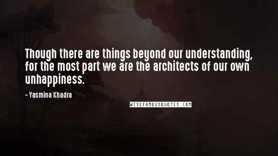 Yasmina Khadra quotes: Though there are things beyond our understanding, for the most part we are the architects of our own unhappiness. Yasmina Khadra quotes: Though there are things beyond our understanding, for the most part we are the architects of our own unhappiness.