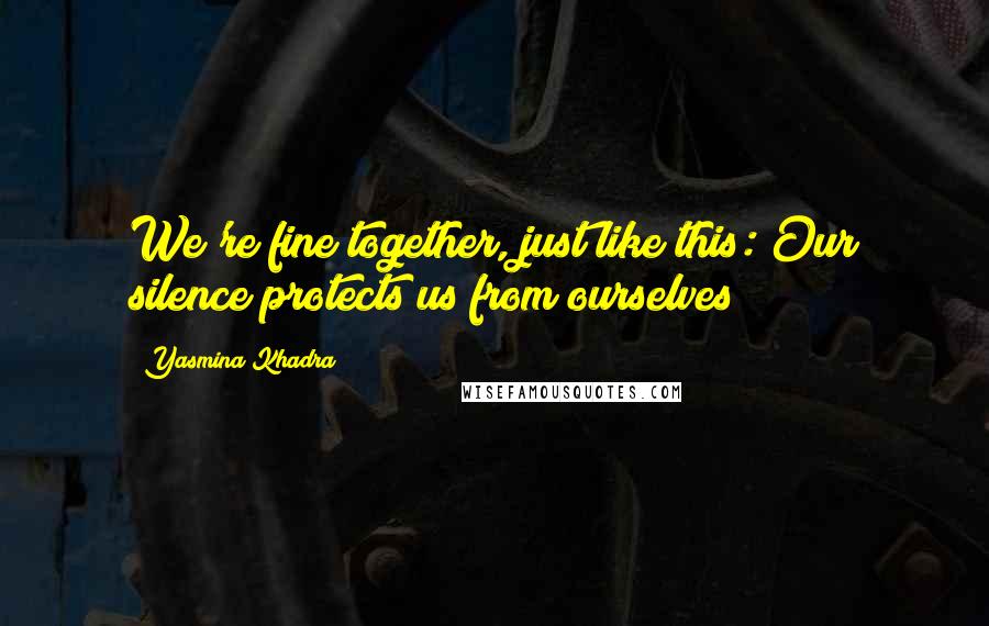 Yasmina Khadra quotes: We're fine together, just like this: Our silence protects us from ourselves