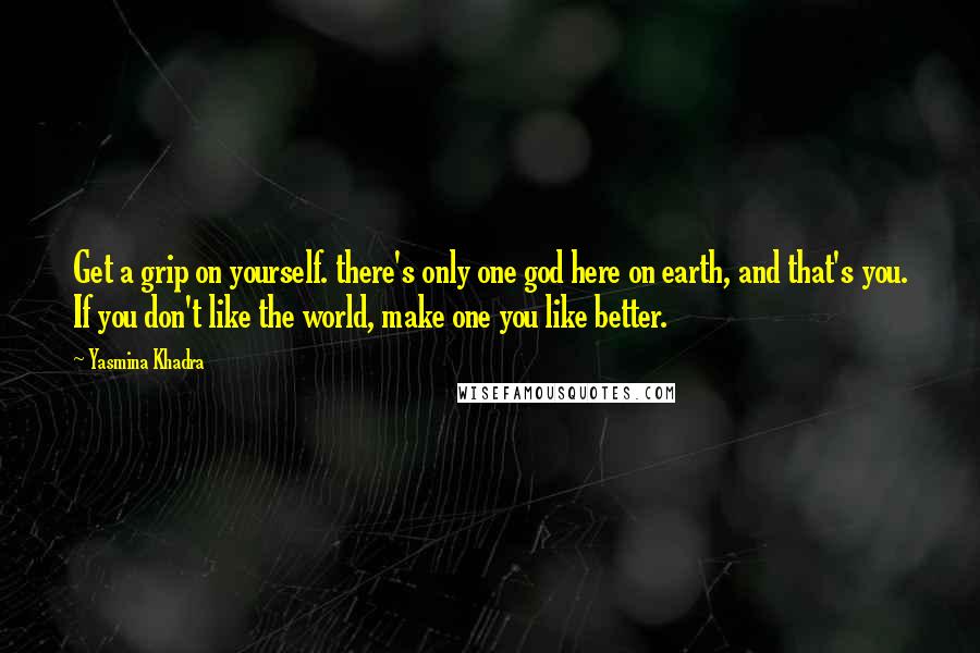 Yasmina Khadra quotes: Get a grip on yourself. there's only one god here on earth, and that's you. If you don't like the world, make one you like better.