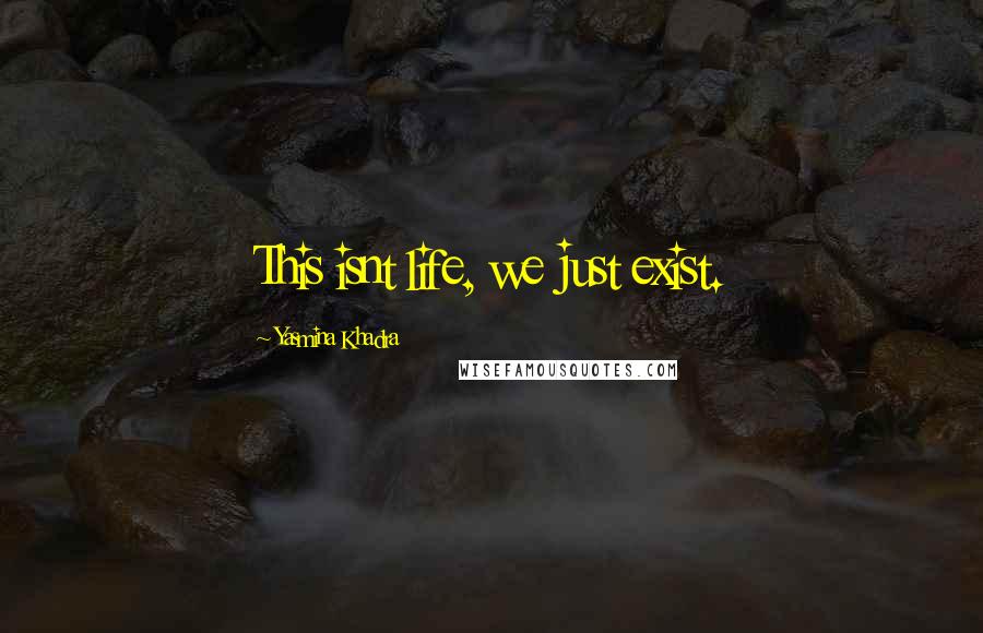 Yasmina Khadra quotes: This isnt life, we just exist.