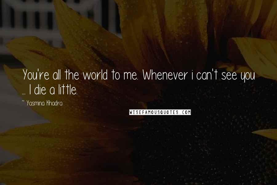 Yasmina Khadra quotes: You're all the world to me. Whenever i can't see you ... I die a little.