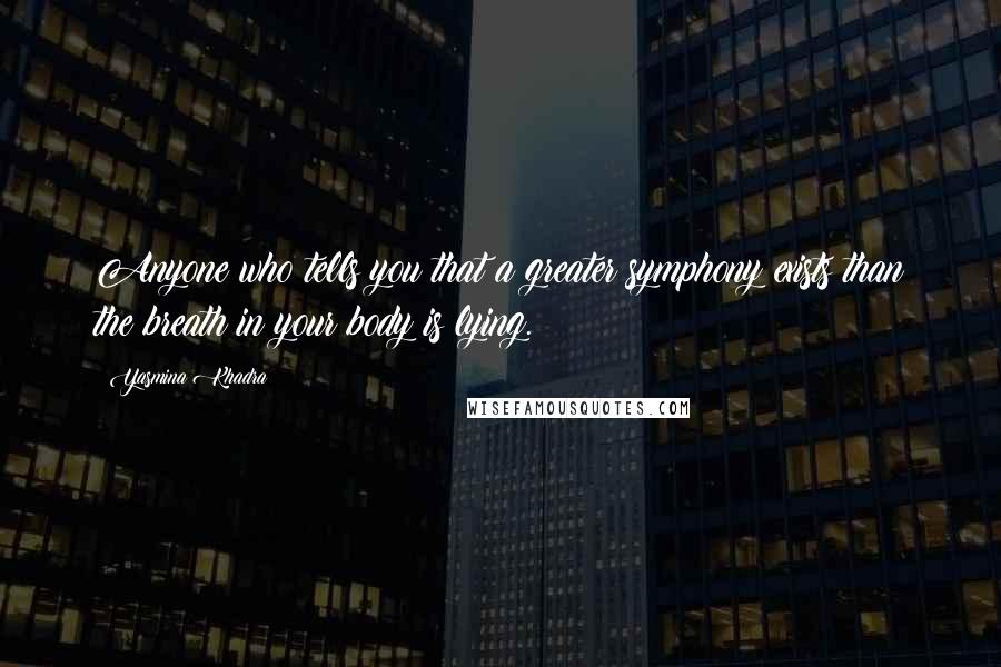 Yasmina Khadra quotes: Anyone who tells you that a greater symphony exists than the breath in your body is lying.