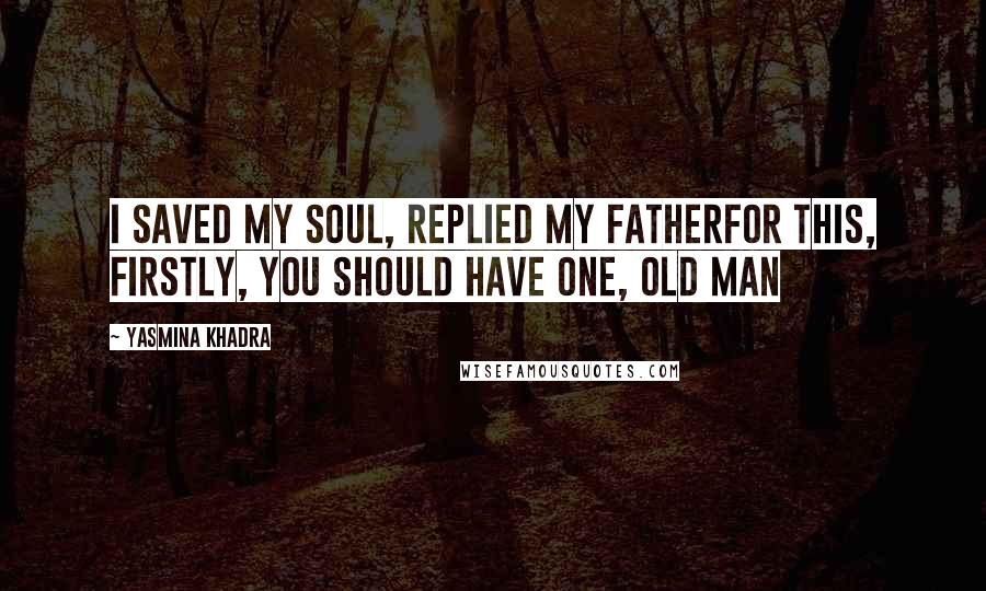 Yasmina Khadra quotes: I saved my soul, replied my fatherFor this, firstly, you should have one, old man