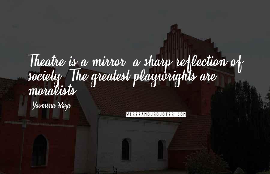 Yasmina Reza quotes: Theatre is a mirror, a sharp reflection of society. The greatest playwrights are moralists. Yasmina Reza quotes: Theatre is a mirror, a sharp reflection of society. The greatest playwrights are moralists.