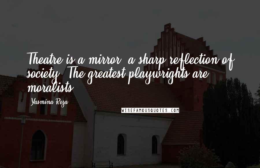 Yasmina Reza quotes: Theatre is a mirror, a sharp reflection of society. The greatest playwrights are moralists.