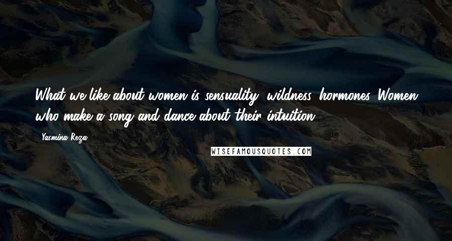 Yasmina Reza quotes: What we like about women is sensuality, wildness, hormones. Women who make a song and dance about their intuition. Yasmina Reza quotes: What we like about women is sensuality, wildness, hormones. Women who make a song and dance about their intuition.