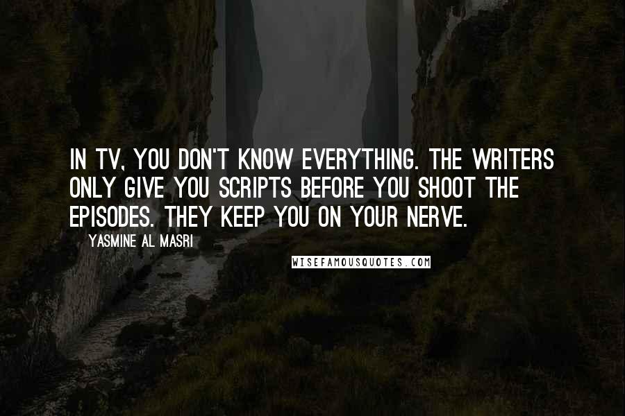 Yasmine Al Masri quotes: In TV, you don't know everything. The writers only give you scripts before you shoot the episodes. They keep you on your nerve.