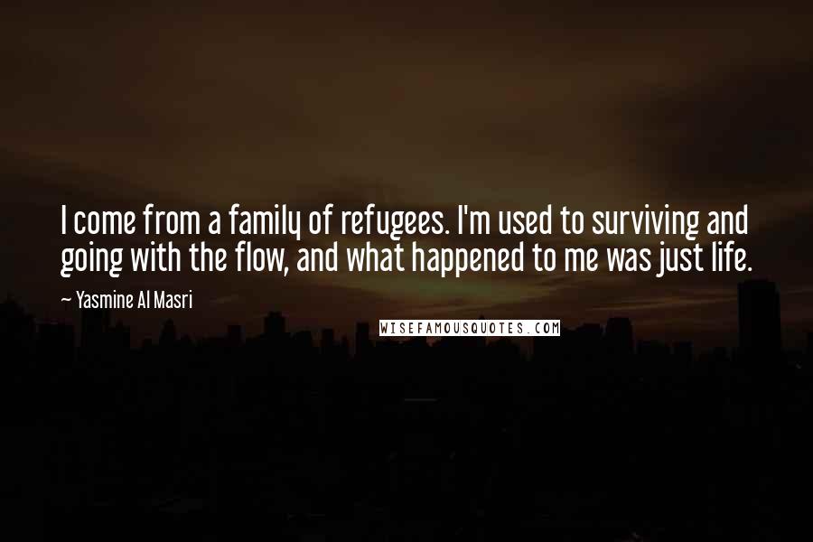 Yasmine Al Masri quotes: I come from a family of refugees. I'm used to surviving and going with the flow, and what happened to me was just life. Yasmine Al Masri quotes: I come from a family of refugees. I'm used to surviving and going with the flow, and what happened to me was just life.