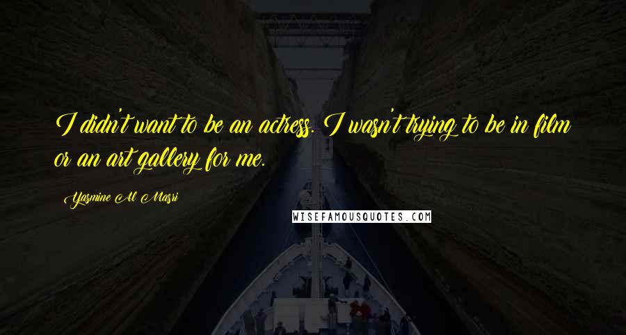Yasmine Al Masri quotes: I didn't want to be an actress. I wasn't trying to be in film or an art gallery for me. Yasmine Al Masri quotes: I didn't want to be an actress. I wasn't trying to be in film or an art gallery for me.