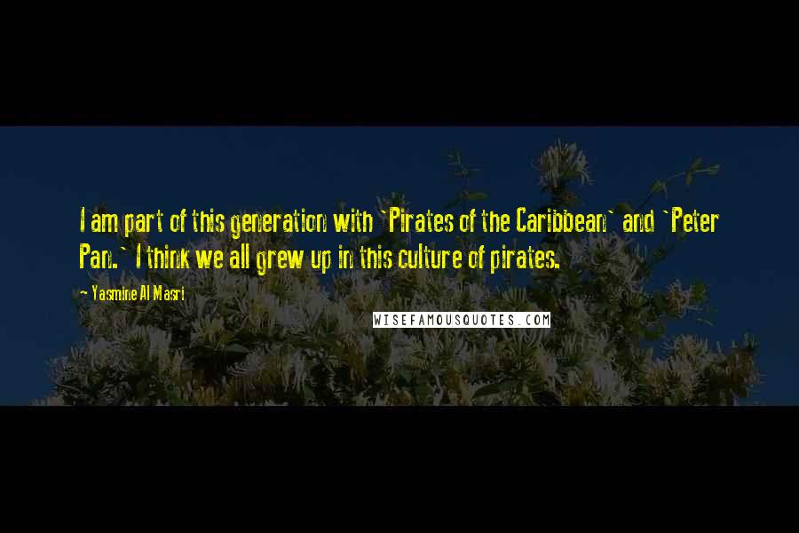 Yasmine Al Masri quotes: I am part of this generation with 'Pirates of the Caribbean' and 'Peter Pan.' I think we all grew up in this culture of pirates. Yasmine Al Masri quotes: I am part of this generation with 'Pirates of the Caribbean' and 'Peter Pan.' I think we all grew up in this culture of pirates.