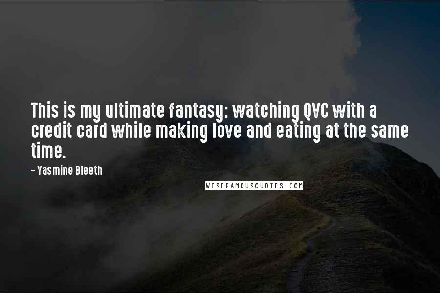 Yasmine Bleeth quotes: This is my ultimate fantasy: watching QVC with a credit card while making love and eating at the same time.