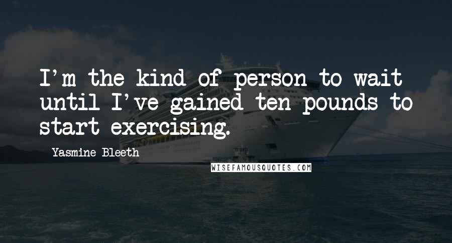 Yasmine Bleeth quotes: I'm the kind of person to wait until I've gained ten pounds to start exercising.