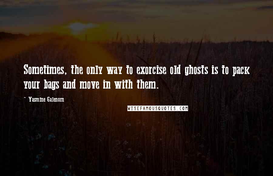 Yasmine Galenorn quotes: Sometimes, the only way to exorcise old ghosts is to pack your bags and move in with them.