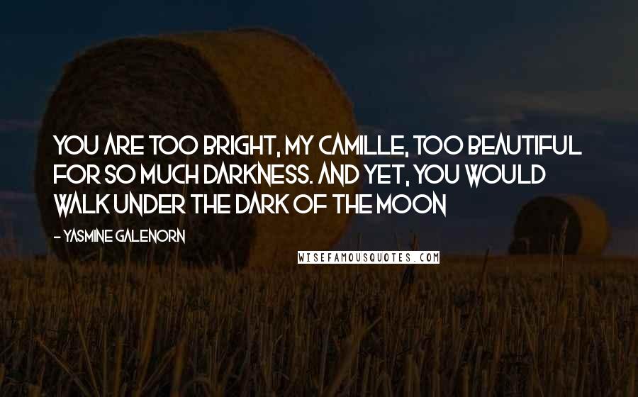 Yasmine Galenorn quotes: You are too bright, my Camille, too beautiful for so much darkness. And yet, you would walk under the dark of the moon