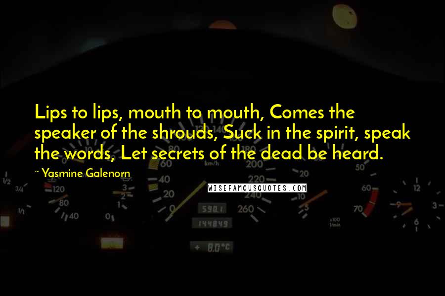 Yasmine Galenorn quotes: Lips to lips, mouth to mouth, Comes the speaker of the shrouds, Suck in the spirit, speak the words, Let secrets of the dead be heard.