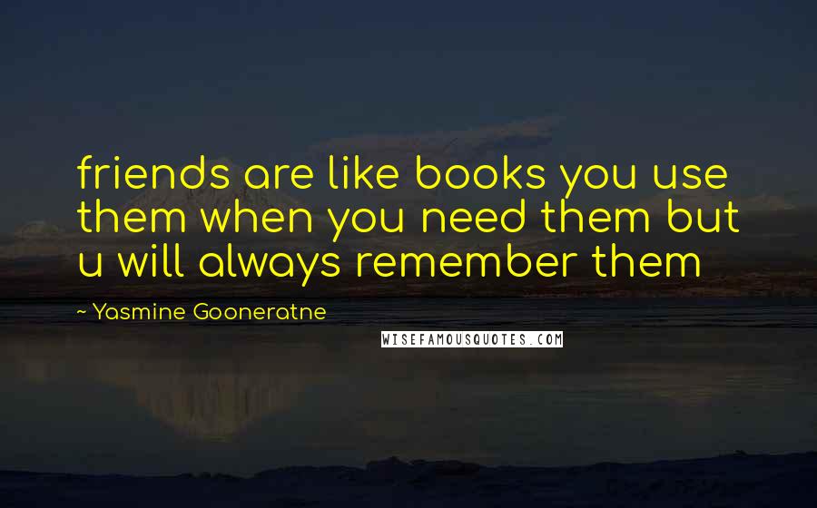 Yasmine Gooneratne quotes: friends are like books you use them when you need them but u will always remember them