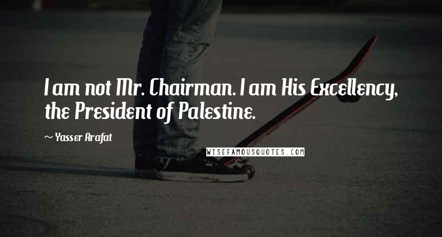 Yasser Arafat quotes: I am not Mr. Chairman. I am His Excellency, the President of Palestine.