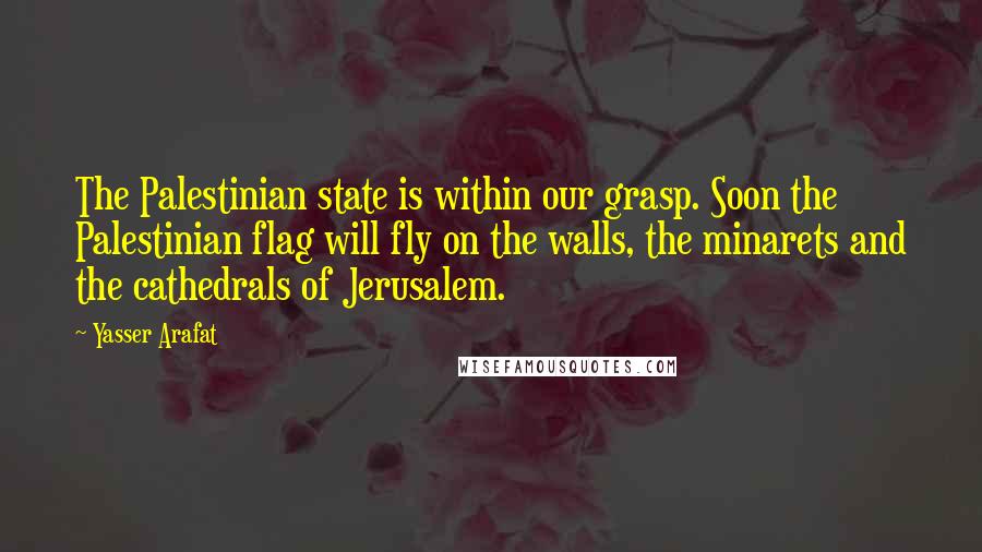Yasser Arafat quotes: The Palestinian state is within our grasp. Soon the Palestinian flag will fly on the walls, the minarets and the cathedrals of Jerusalem. Yasser Arafat quotes: The Palestinian state is within our grasp. Soon the Palestinian flag will fly on the walls, the minarets and the cathedrals of Jerusalem.
