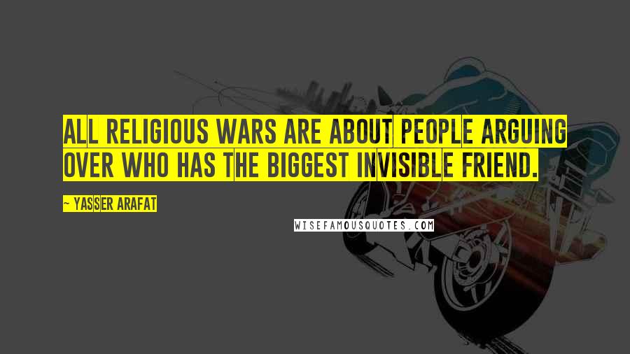 Yasser Arafat quotes: All religious wars are about people arguing over who has the biggest invisible friend.