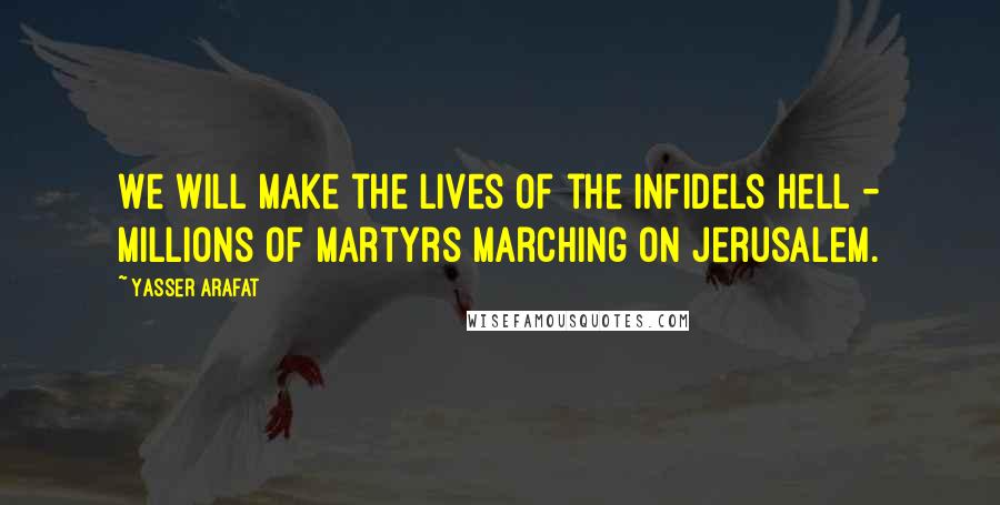 Yasser Arafat quotes: We will make the lives of the infidels hell - millions of martyrs marching on Jerusalem.