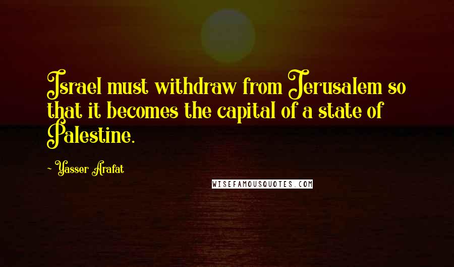 Yasser Arafat quotes: Israel must withdraw from Jerusalem so that it becomes the capital of a state of Palestine.