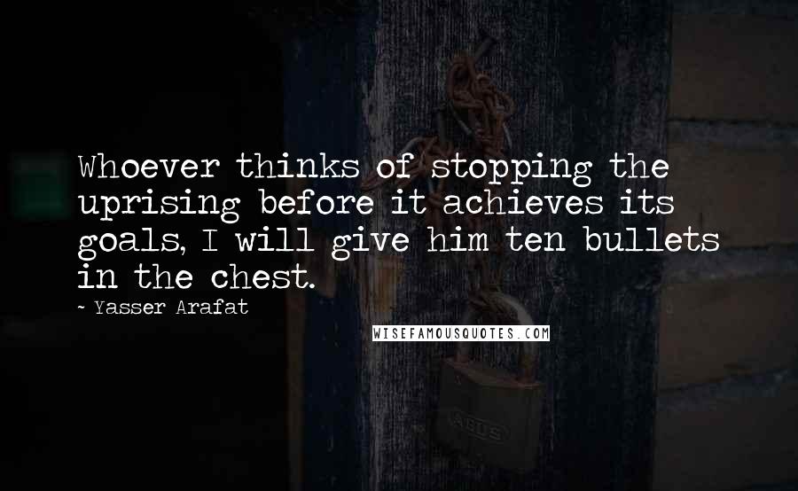 Yasser Arafat quotes: Whoever thinks of stopping the uprising before it achieves its goals, I will give him ten bullets in the chest. Yasser Arafat quotes: Whoever thinks of stopping the uprising before it achieves its goals, I will give him ten bullets in the chest.