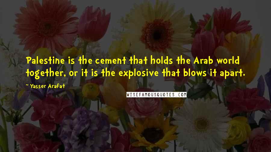 Yasser Arafat quotes: Palestine is the cement that holds the Arab world together, or it is the explosive that blows it apart. Yasser Arafat quotes: Palestine is the cement that holds the Arab world together, or it is the explosive that blows it apart.