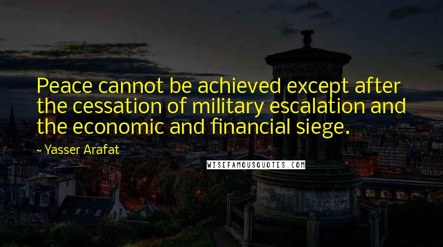 Yasser Arafat quotes: Peace cannot be achieved except after the cessation of military escalation and the economic and financial siege.