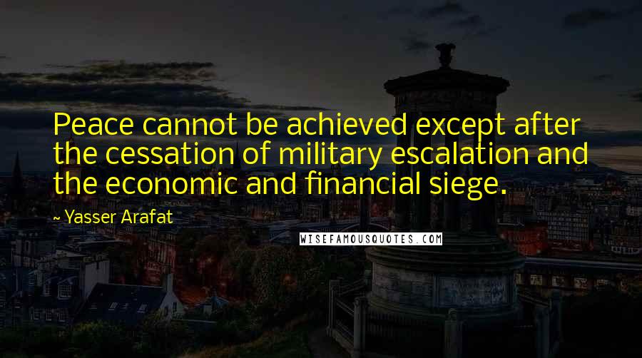 Yasser Arafat quotes: Peace cannot be achieved except after the cessation of military escalation and the economic and financial siege. Yasser Arafat quotes: Peace cannot be achieved except after the cessation of military escalation and the economic and financial siege.