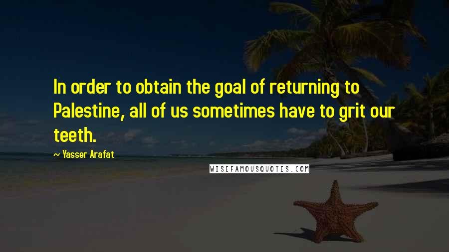 Yasser Arafat quotes: In order to obtain the goal of returning to Palestine, all of us sometimes have to grit our teeth.