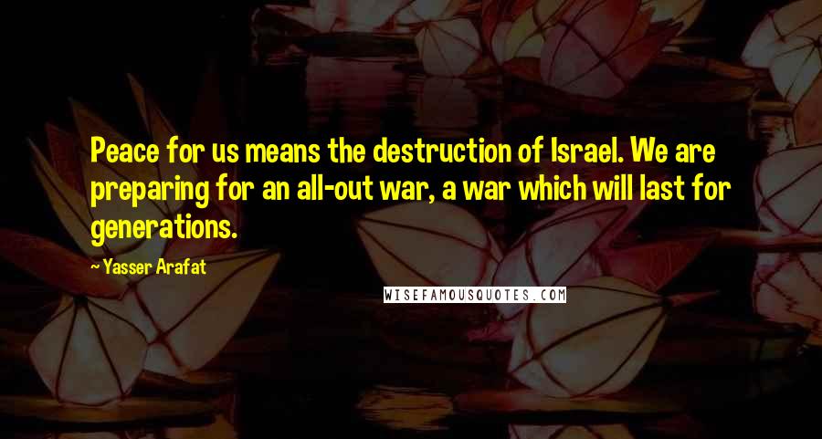 Yasser Arafat quotes: Peace for us means the destruction of Israel. We are preparing for an all-out war, a war which will last for generations. Yasser Arafat quotes: Peace for us means the destruction of Israel. We are preparing for an all-out war, a war which will last for generations.