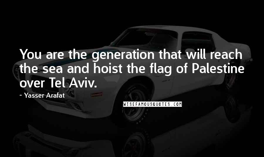 Yasser Arafat quotes: You are the generation that will reach the sea and hoist the flag of Palestine over Tel Aviv.
