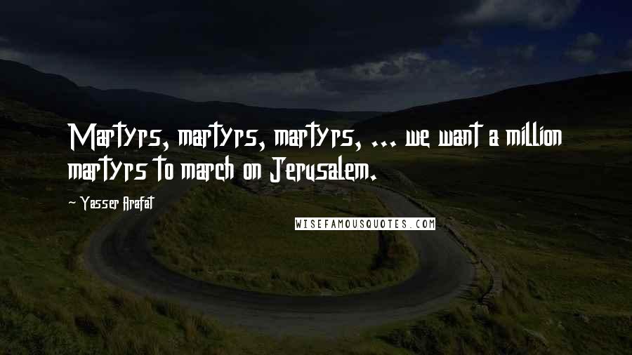 Yasser Arafat quotes: Martyrs, martyrs, martyrs, ... we want a million martyrs to march on Jerusalem.