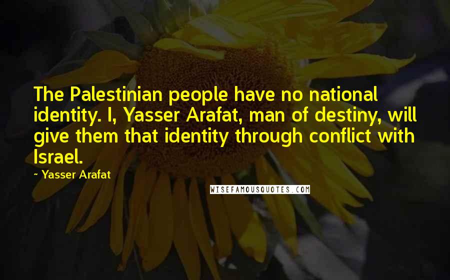 Yasser Arafat quotes: The Palestinian people have no national identity. I, Yasser Arafat, man of destiny, will give them that identity through conflict with Israel.