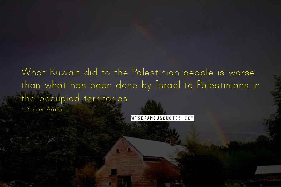 Yasser Arafat quotes: What Kuwait did to the Palestinian people is worse than what has been done by Israel to Palestinians in the occupied territories.