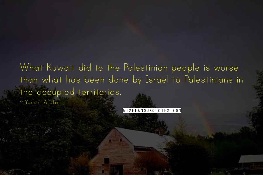 Yasser Arafat quotes: What Kuwait did to the Palestinian people is worse than what has been done by Israel to Palestinians in the occupied territories. Yasser Arafat quotes: What Kuwait did to the Palestinian people is worse than what has been done by Israel to Palestinians in the occupied territories.