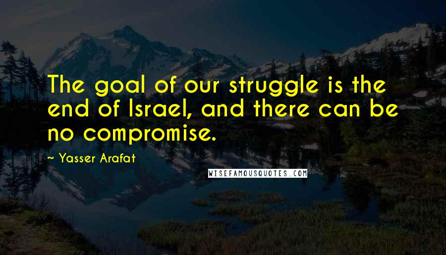Yasser Arafat quotes: The goal of our struggle is the end of Israel, and there can be no compromise.