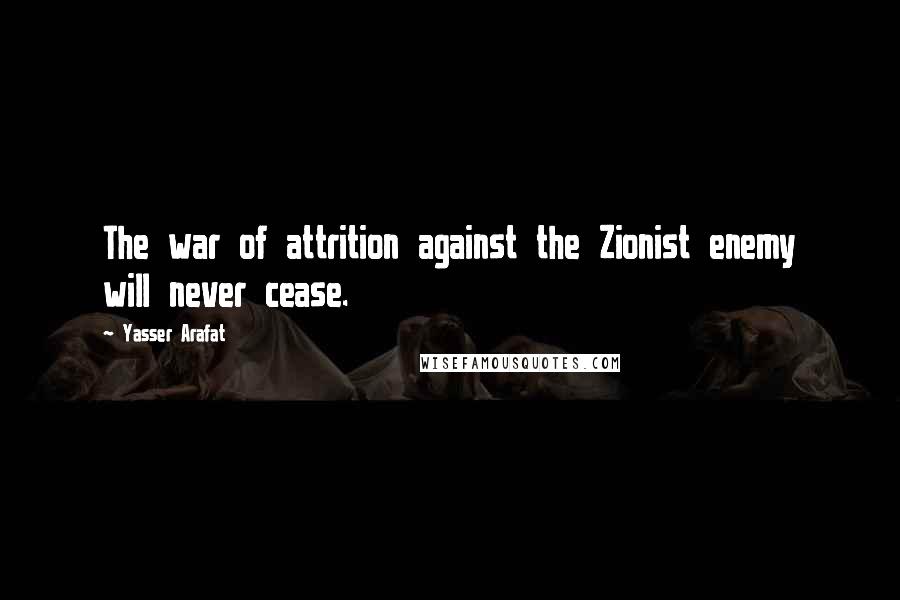 Yasser Arafat quotes: The war of attrition against the Zionist enemy will never cease.