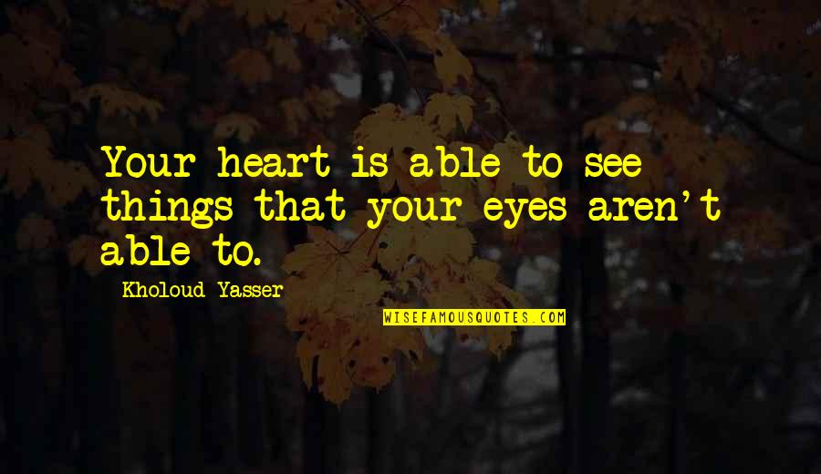 Yasser Quotes By Kholoud Yasser: Your heart is able to see things that Yasser Quotes By Kholoud Yasser: Your heart is able to see things that