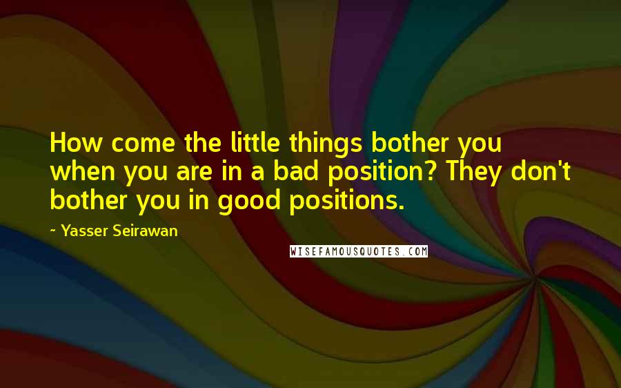 Yasser Seirawan quotes: How come the little things bother you when you are in a bad position? They don't bother you in good positions.