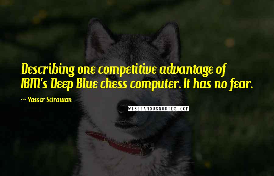 Yasser Seirawan quotes: Describing one competitive advantage of IBM's Deep Blue chess computer. It has no fear.